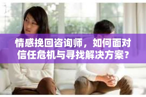 情感挽回咨询师，如何面对信任危机与寻找解决方案？