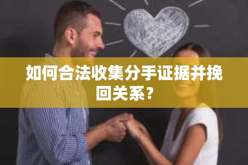 如何合法收集分手证据并挽回关系？
