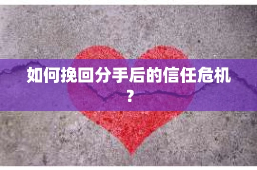 如何挽回分手后的信任危机？