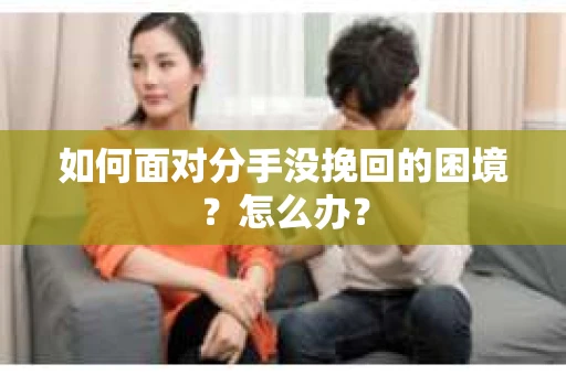 如何面对分手没挽回的困境？怎么办？