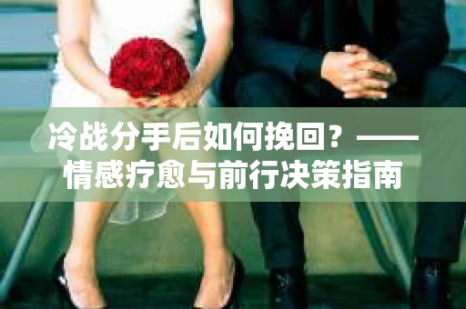 冷战分手后如何挽回？——情感疗愈与前行决策指南