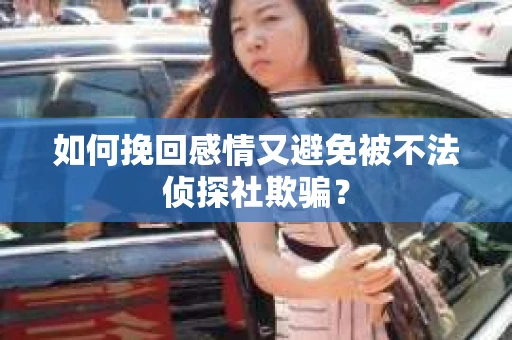 如何挽回感情又避免被不法侦探社欺骗？