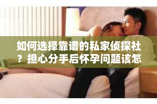 如何选择靠谱的私家侦探社？担心分手后怀孕问题该怎么办？