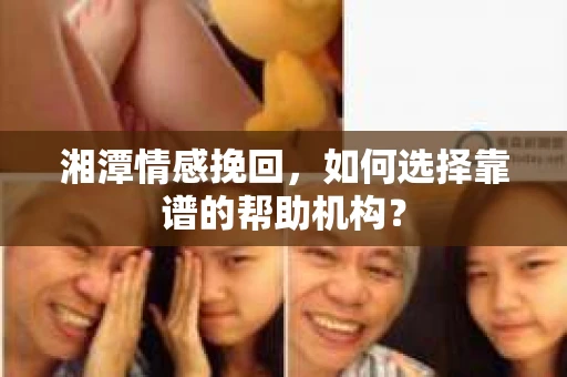 湘潭情感挽回，如何选择靠谱的帮助机构？