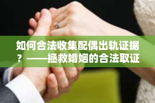 如何合法收集配偶出轨证据？——拯救婚姻的合法取证记