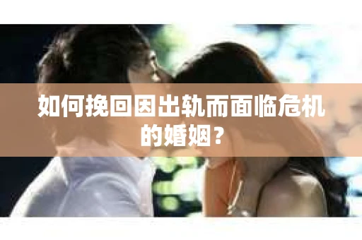如何挽回因出轨而面临危机的婚姻？
