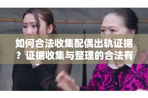 如何合法收集配偶出轨证据？证据收集与整理的合法有效策略