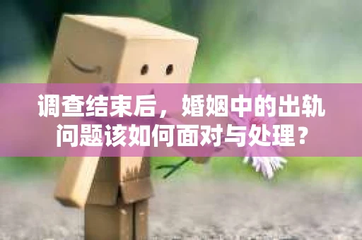调查结束后，婚姻中的出轨问题该如何面对与处理？