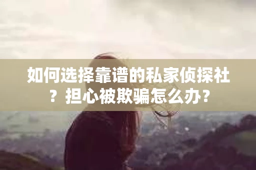 如何选择靠谱的私家侦探社？担心被欺骗怎么办？