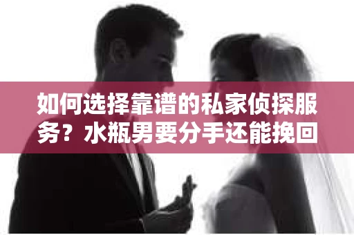 如何选择靠谱的私家侦探服务？水瓶男要分手还能挽回吗？