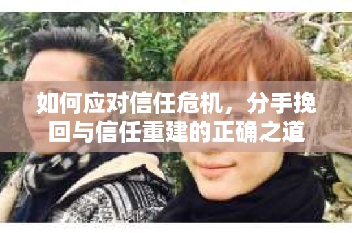 如何应对信任危机，分手挽回与信任重建的正确之道
