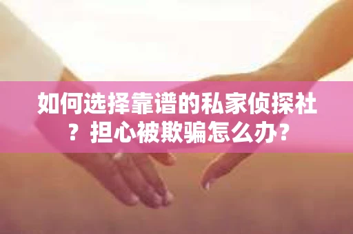 如何选择靠谱的私家侦探社？担心被欺骗怎么办？