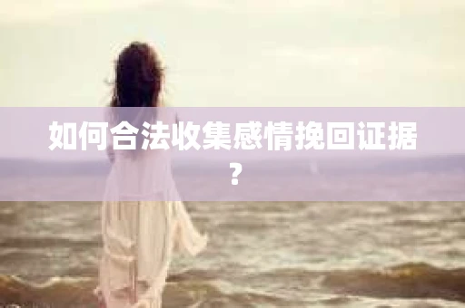 如何合法收集感情挽回证据？