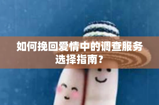 如何挽回爱情中的调查服务选择指南？