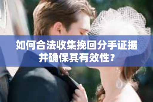 如何合法收集挽回分手证据并确保其有效性？
