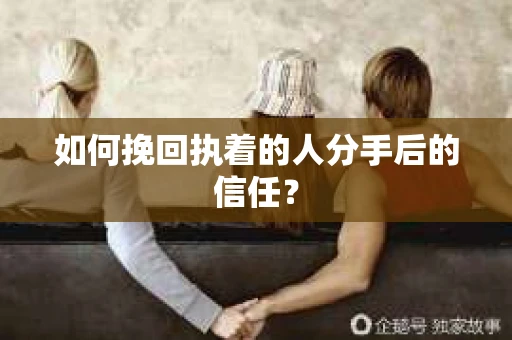 如何挽回执着的人分手后的信任？