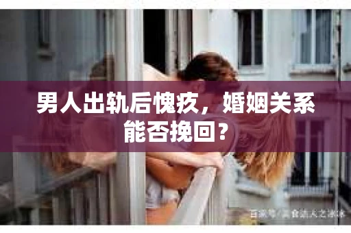 男人出轨后愧疚，婚姻关系能否挽回？