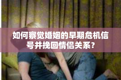 如何察觉婚姻的早期危机信号并挽回情侣关系？