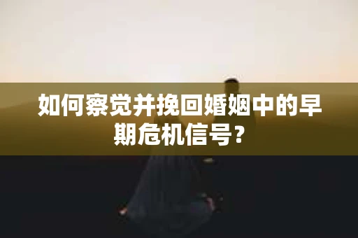如何察觉并挽回婚姻中的早期危机信号？