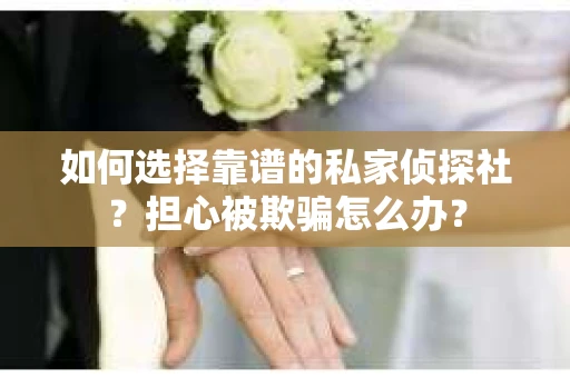 如何选择靠谱的私家侦探社？担心被欺骗怎么办？