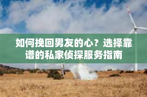 如何挽回男友的心？选择靠谱的私家侦探服务指南