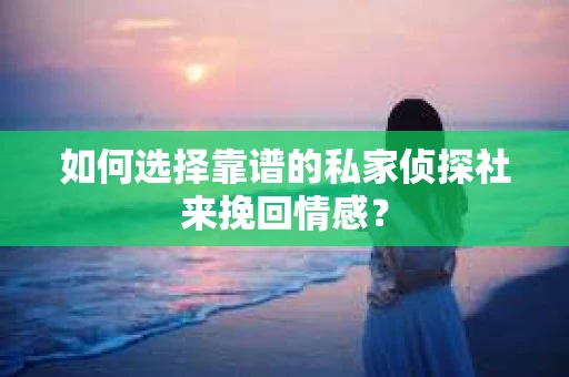 如何选择靠谱的私家侦探社来挽回情感？