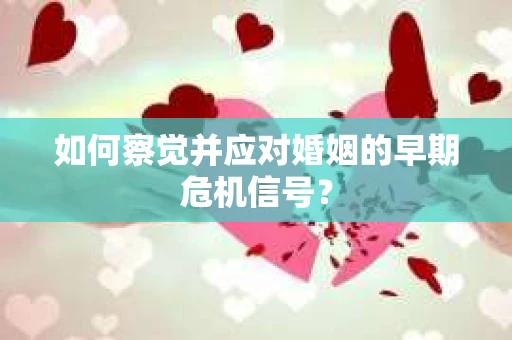 如何察觉并应对婚姻的早期危机信号？