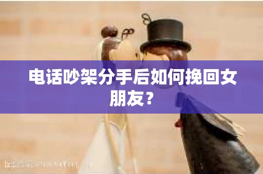 电话吵架分手后如何挽回女朋友？