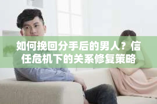 如何挽回分手后的男人？信任危机下的关系修复策略