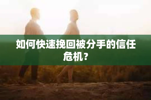 如何快速挽回被分手的信任危机？