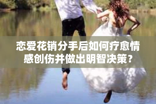 恋爱花销分手后如何疗愈情感创伤并做出明智决策？