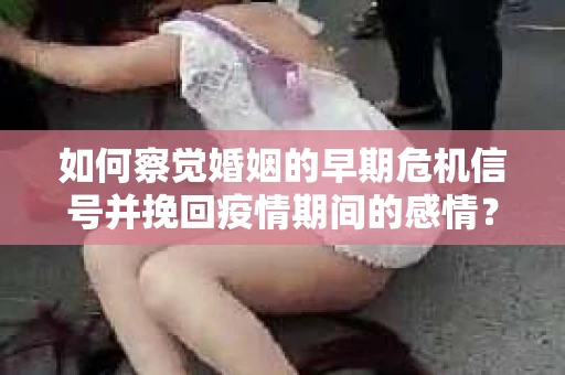 如何察觉婚姻的早期危机信号并挽回疫情期间的感情？
