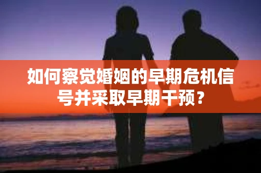 如何察觉婚姻的早期危机信号并采取早期干预？