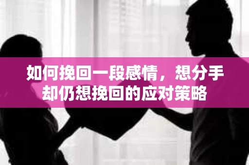 如何挽回一段感情，想分手却仍想挽回的应对策略