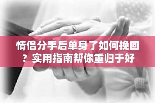 情侣分手后单身了如何挽回？实用指南帮你重归于好