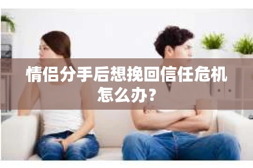 情侣分手后想挽回信任危机怎么办？