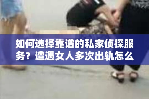 如何选择靠谱的私家侦探服务?遭遇女人多次出轨怎么办? 如何选择靠谱的私家侦探服务?遭遇女人多次出轨怎么办?