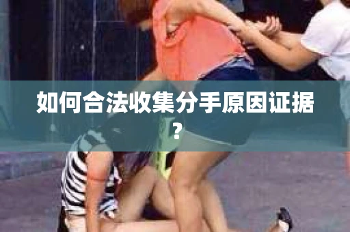 如何合法收集分手原因证据？
