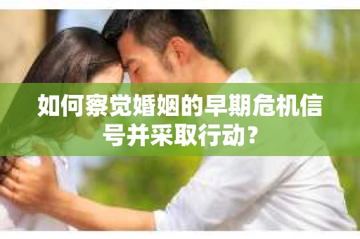 如何察觉婚姻的早期危机信号并采取行动？