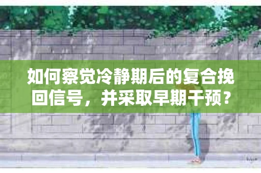 如何察觉冷静期后的复合挽回信号，并采取早期干预？