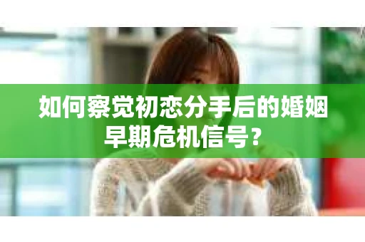 如何察觉初恋分手后的婚姻早期危机信号？