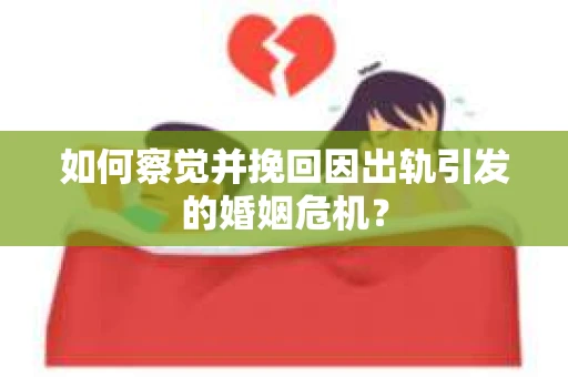 如何察觉并挽回因出轨引发的婚姻危机？