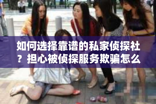 如何选择靠谱的私家侦探社？担心被侦探服务欺骗怎么办？