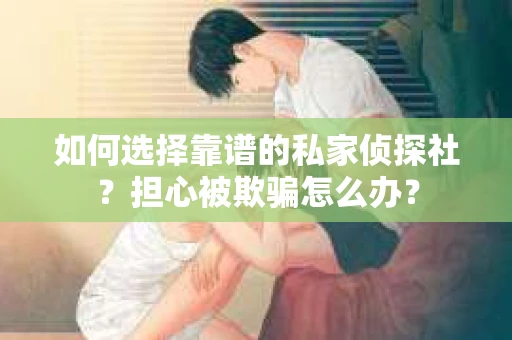 如何选择靠谱的私家侦探社？担心被欺骗怎么办？