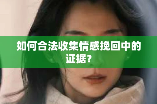 如何合法收集情感挽回中的证据？