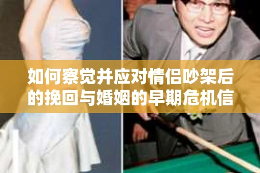 如何察觉并应对情侣吵架后的挽回与婚姻的早期危机信号？