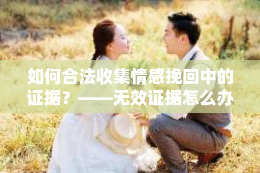 如何合法收集情感挽回中的证据？——无效证据怎么办？