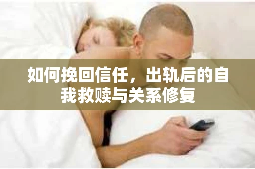 如何挽回信任，出轨后的自我救赎与关系修复