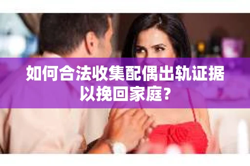 如何合法收集配偶出轨证据以挽回家庭？