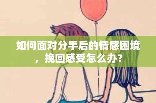 如何面对分手后的情感困境，挽回感受怎么办？